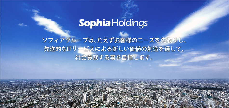 企業理念：ソフィアグループは、たえずお客様のニーズを先取りし、先進的なITサービスによる新しい価値の創造を通して、社会貢献する事を目指します。